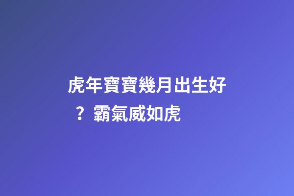 虎年寶寶幾月出生好？霸氣威如虎